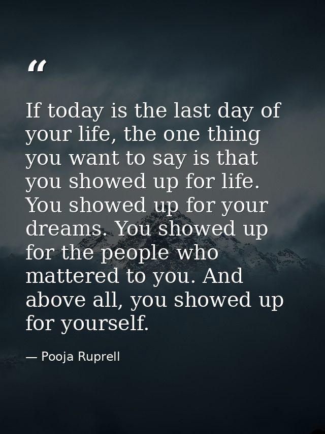 If today is the last day of your life, the one thing you want to say is that you showed up for life. You showed up for y — Pooja Ruprell