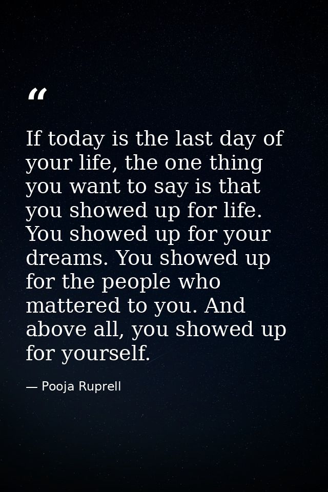 If today is the last day of your life, the one thing you want to say is that you showed up for life. You showed up for y — Pooja Ruprell