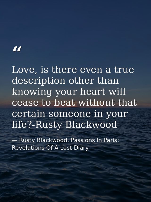 Love, is there even a true description other than knowing your heart will cease to beat without that certain someone in  — Rusty Blackwood, Passions In Paris: Revelations Of A Lost Diary