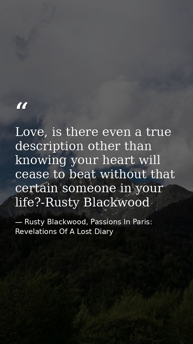 Love, is there even a true description other than knowing your heart will cease to beat without that certain someone in  — Rusty Blackwood, Passions In Paris: Revelations Of A Lost Diary