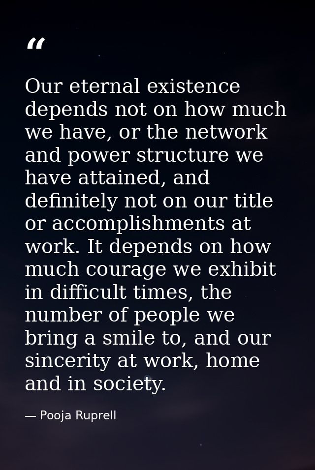 Our eternal existence depends not on how much we have, or the network and power structure we have attained, and definite — Pooja Ruprell