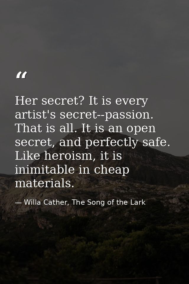 Her secret? It is every artist's secret--passion. That is all. It is an open secret, and perfectly safe. Like heroism, i — Willa Cather, The Song of the Lark