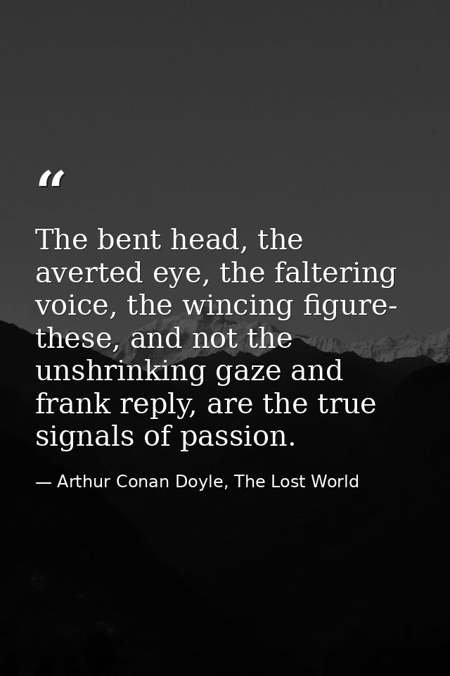 The bent head, the averted eye, the faltering voice, the wincing figure- these, and not the unshrinking gaze and frank r — Arthur Conan Doyle, The Lost World