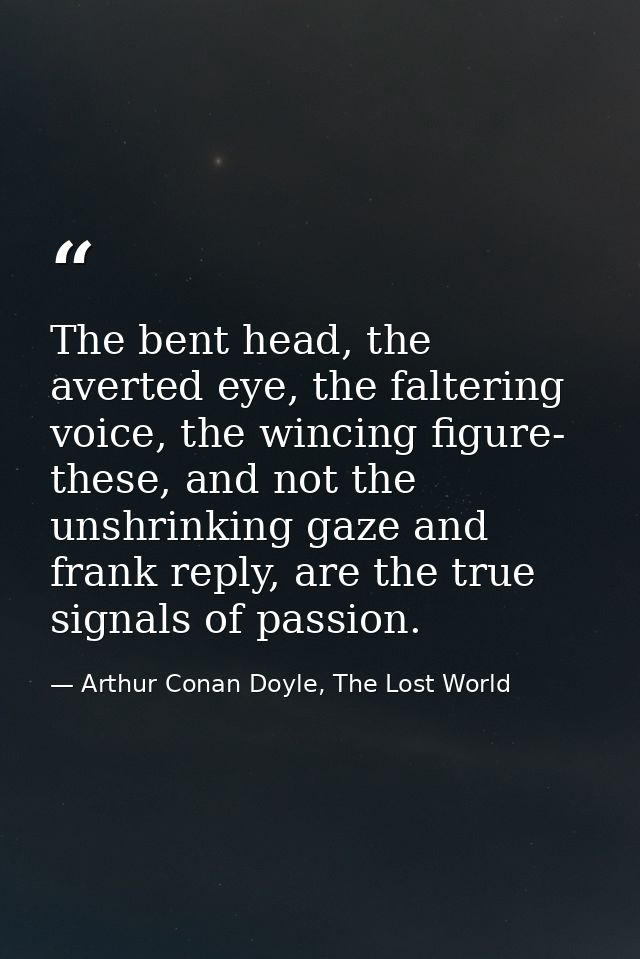 The bent head, the averted eye, the faltering voice, the wincing figure- these, and not the unshrinking gaze and frank r — Arthur Conan Doyle, The Lost World