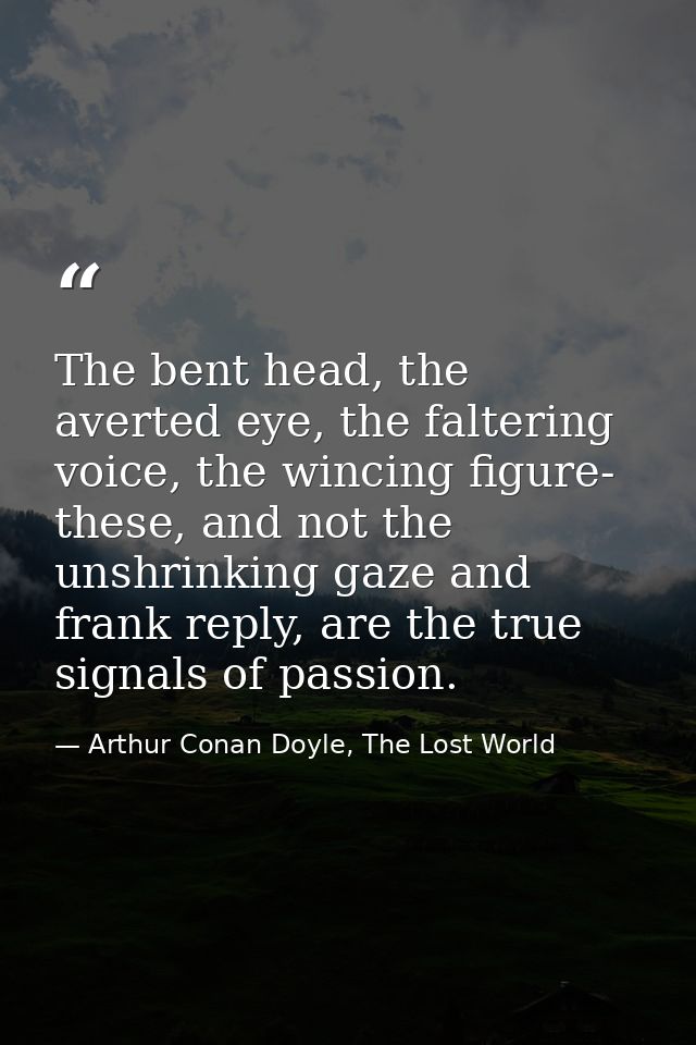 The bent head, the averted eye, the faltering voice, the wincing figure- these, and not the unshrinking gaze and frank r — Arthur Conan Doyle, The Lost World
