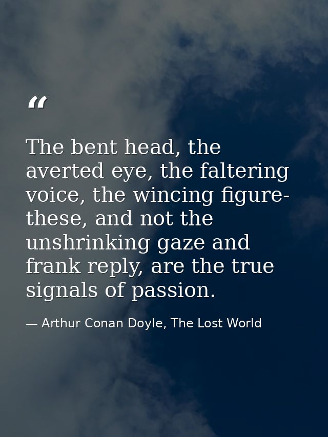 The bent head, the averted eye, the faltering voice, the wincing figure- these, and not the unshrinking gaze and frank r — Arthur Conan Doyle, The Lost World