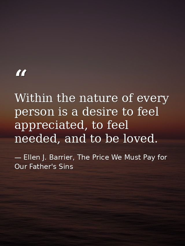 Within the nature of every person is a desire to feel appreciated, to feel needed, and to be loved. — Ellen J. Barrier, The Price We Must Pay for Our Father's Sins