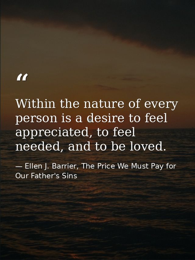 Within the nature of every person is a desire to feel appreciated, to feel needed, and to be loved. — Ellen J. Barrier, The Price We Must Pay for Our Father's Sins