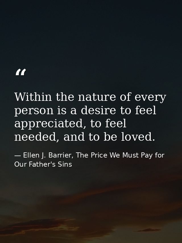 Within the nature of every person is a desire to feel appreciated, to feel needed, and to be loved. — Ellen J. Barrier, The Price We Must Pay for Our Father's Sins
