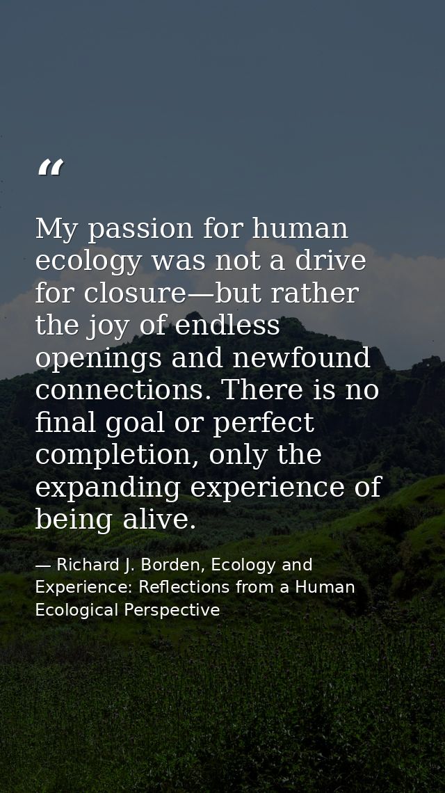My passion for human ecology was not a drive for closure—but rather the joy of endless openings and newfound connections — Richard J. Borden, Ecology and Experience: Reflections from a Human Ecological Perspective