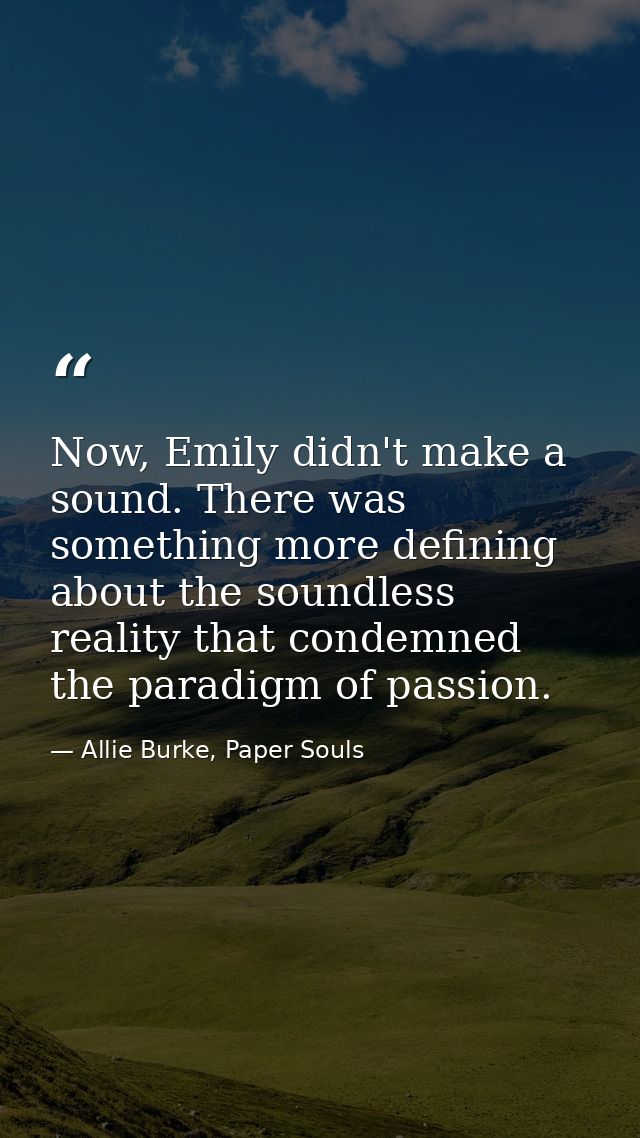 Now, Emily didn't make a sound. There was something more defining about the soundless reality that condemned the paradig — Allie Burke, Paper Souls