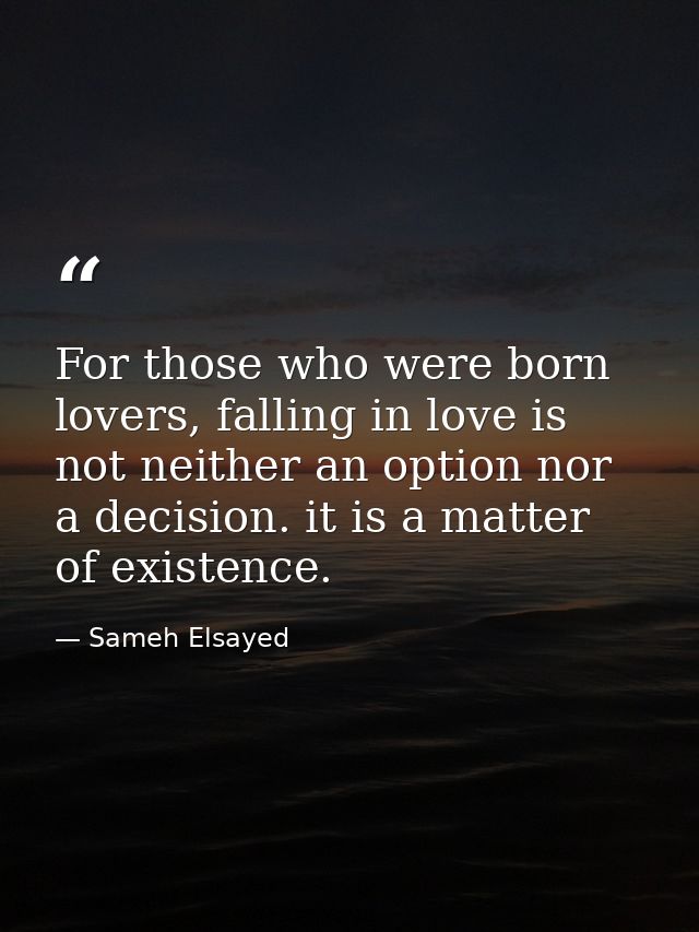 For those who were born lovers, falling in love is not neither an option nor a decision. it is a matter of existence. — Sameh Elsayed