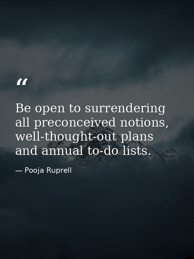 Be open to surrendering all preconceived notions, well-thought-out plans and annual to-do lists. — Pooja Ruprell