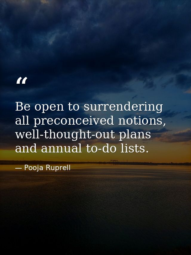 Be open to surrendering all preconceived notions, well-thought-out plans and annual to-do lists. — Pooja Ruprell