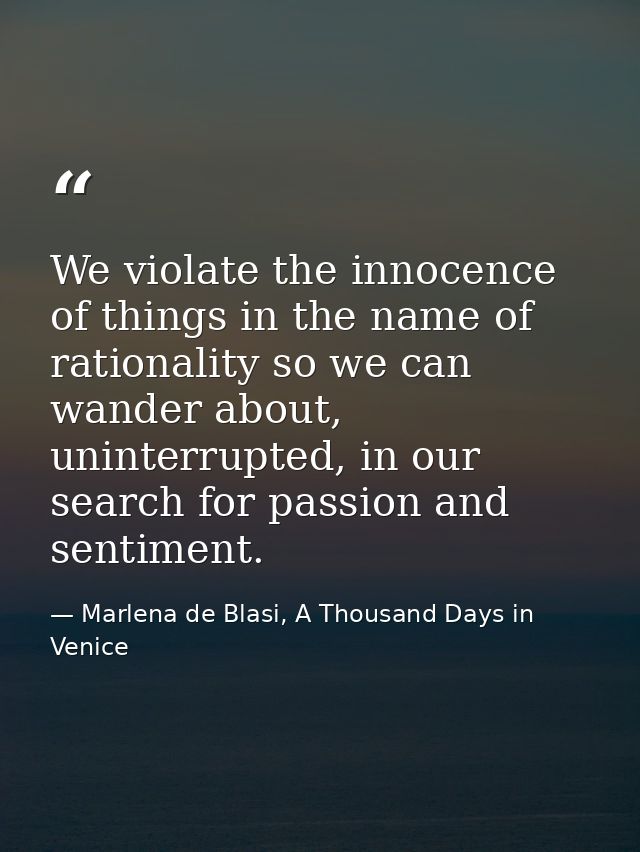 We violate the innocence of things in the name of rationality so we can wander about, uninterrupted, in our search for p — Marlena de Blasi, A Thousand Days in Venice