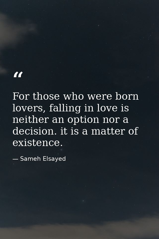 For those who were born lovers, falling in love is neither an option nor a decision. it is a matter of existence. — Sameh Elsayed