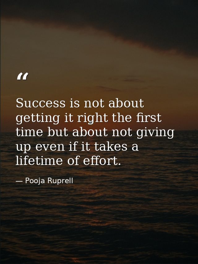 Success is not about getting it right the first time but about not giving up even if it takes a lifetime of effort. — Pooja Ruprell