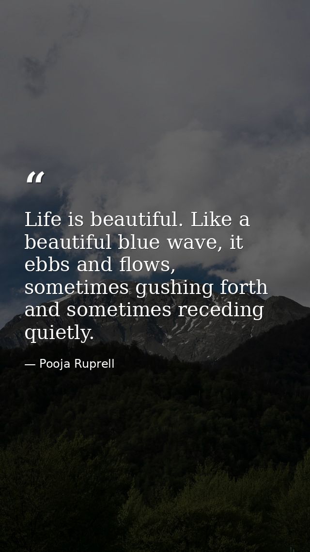 Life is beautiful. Like a beautiful blue wave, it ebbs and flows, sometimes gushing forth and sometimes receding quietly — Pooja Ruprell