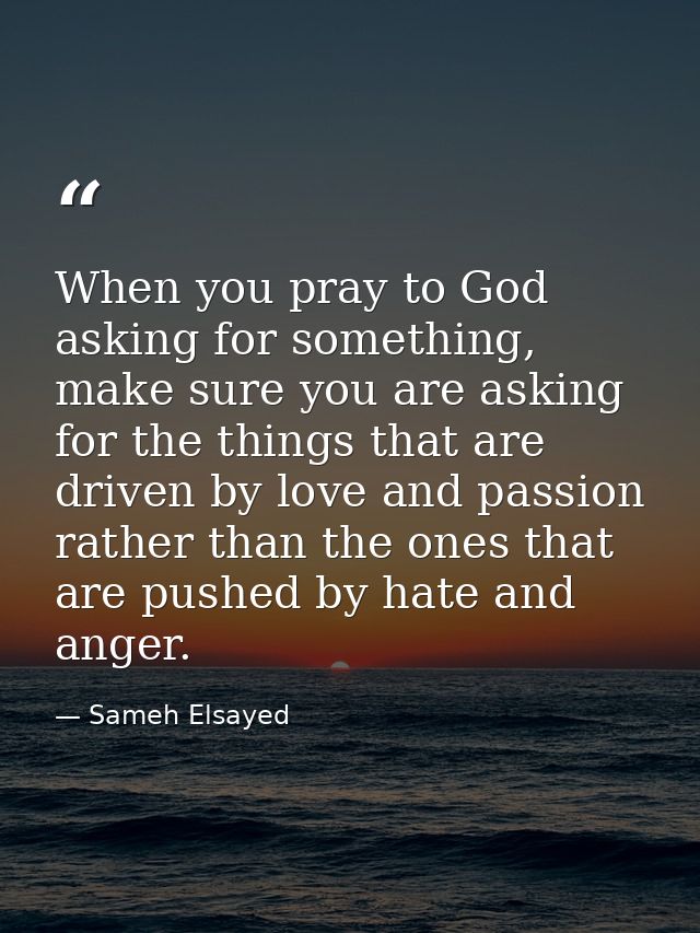When you pray to God asking for something, make sure you are asking for the things that are driven by love and passion r — Sameh Elsayed