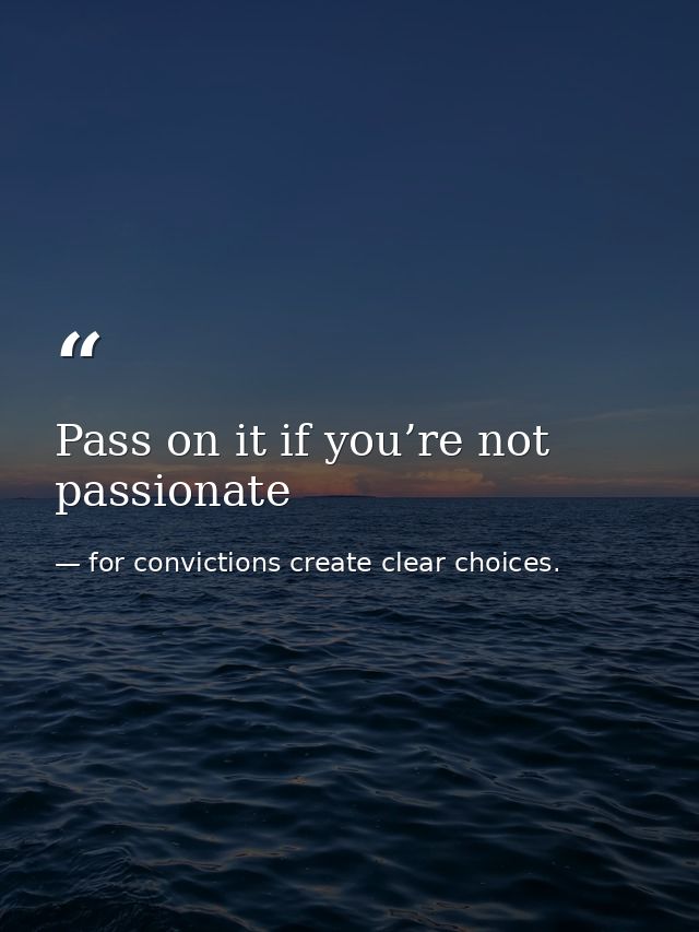Pass on it if you’re not passionate — for convictions create clear choices.