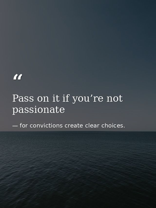 Pass on it if you’re not passionate — for convictions create clear choices.