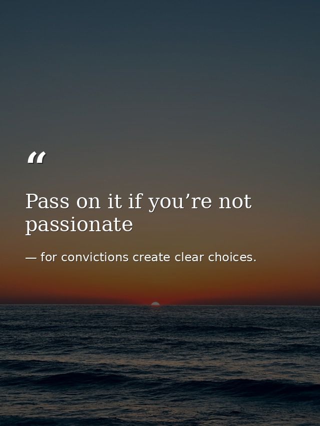 Pass on it if you’re not passionate — for convictions create clear choices.
