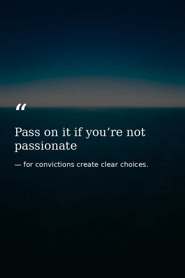 Pass on it if you’re not passionate — for convictions create clear choices.