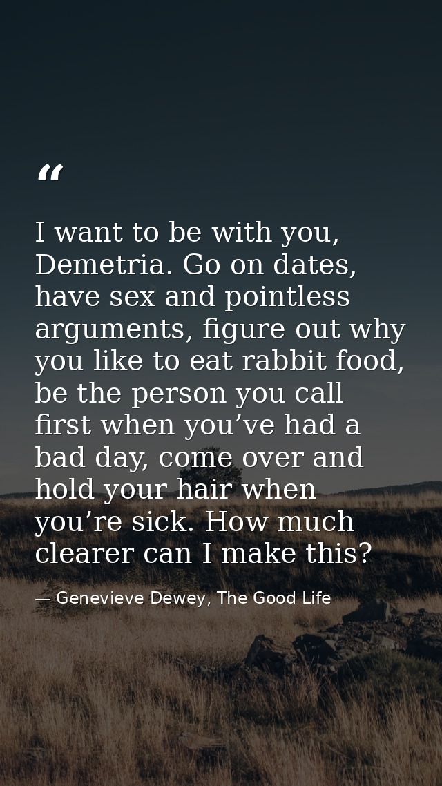 I want to be with you, Demetria. Go on dates, have sex and pointless arguments, figure out why you like to eat rabbit fo — Genevieve Dewey, The Good Life