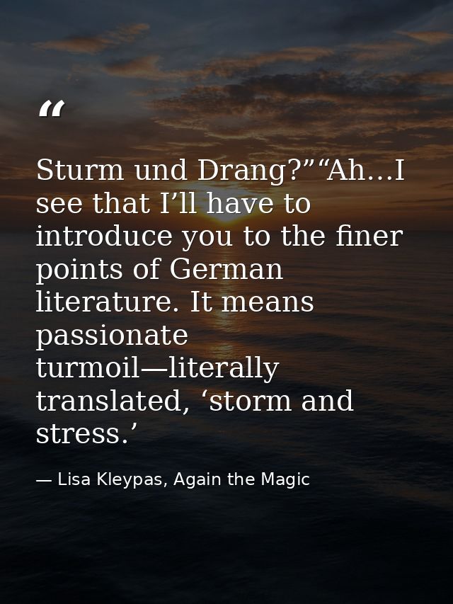 Sturm und Drang?”“Ah…I see that I’ll have to introduce you to the finer points of German literature. It means passionate — Lisa Kleypas, Again the Magic