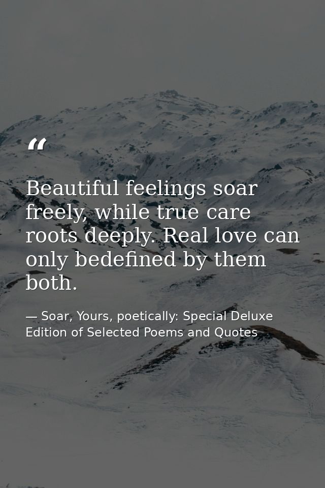 Beautiful feelings soar freely, while true care roots deeply. Real love can only bedefined by them both. — Soar, Yours, poetically: Special Deluxe Edition of Selected Poems and Quotes
