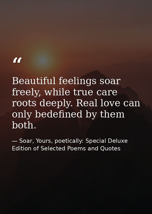 Beautiful feelings soar freely, while true care roots deeply. Real love can only bedefined by them both. — Soar, Yours, poetically: Special Deluxe Edition of Selected Poems and Quotes