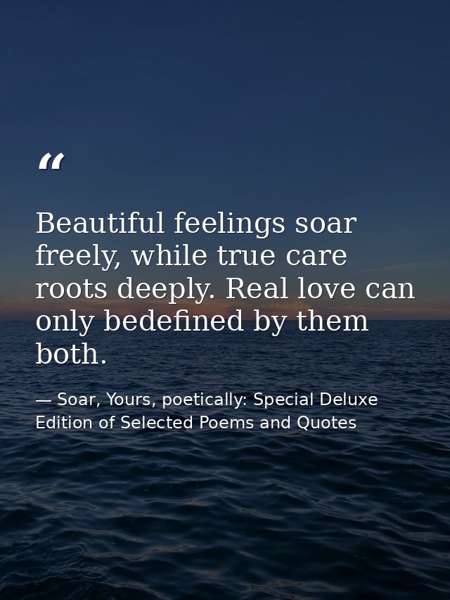 Beautiful feelings soar freely, while true care roots deeply. Real love can only bedefined by them both. — Soar, Yours, poetically: Special Deluxe Edition of Selected Poems and Quotes