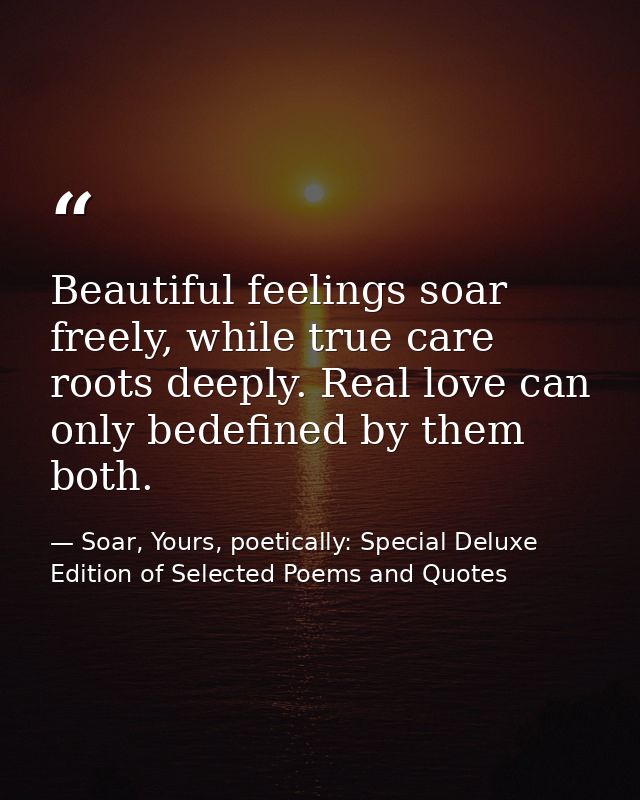 Beautiful feelings soar freely, while true care roots deeply. Real love can only bedefined by them both. — Soar, Yours, poetically: Special Deluxe Edition of Selected Poems and Quotes