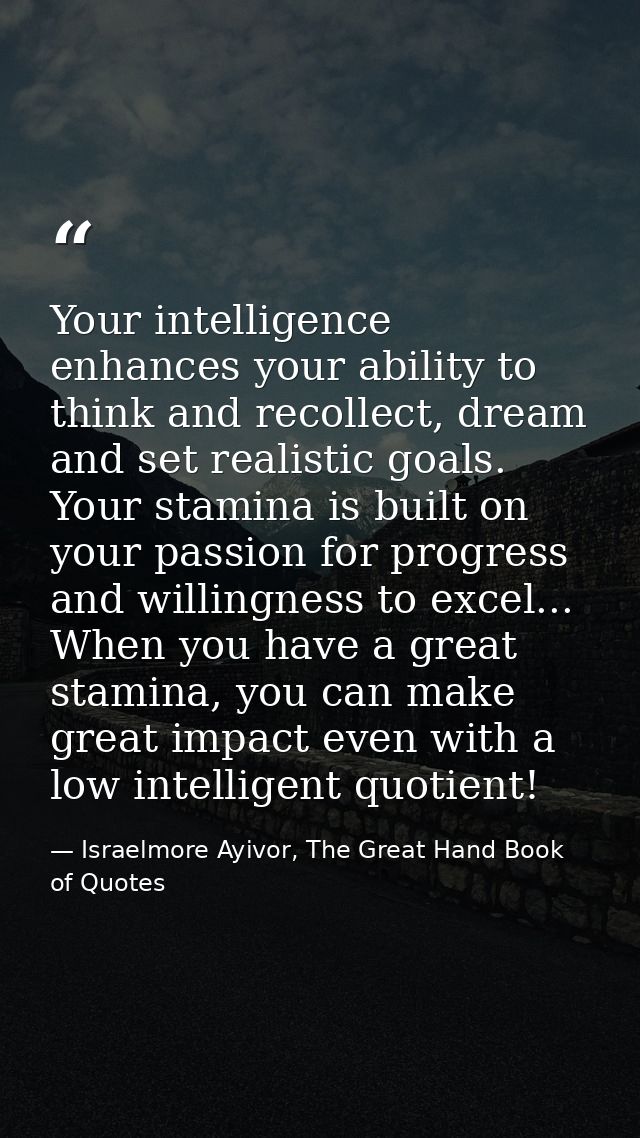 Your intelligence enhances your ability to think and recollect, dream and set realistic goals. Your stamina is built on  — Israelmore Ayivor, The Great Hand Book of Quotes