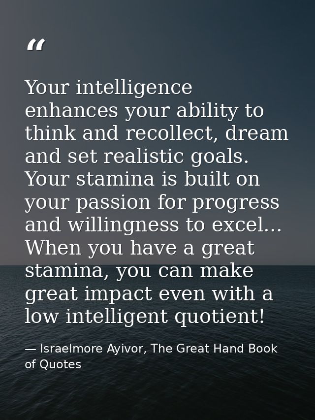 Your intelligence enhances your ability to think and recollect, dream and set realistic goals. Your stamina is built on  — Israelmore Ayivor, The Great Hand Book of Quotes