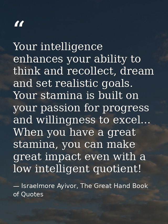 Your intelligence enhances your ability to think and recollect, dream and set realistic goals. Your stamina is built on  — Israelmore Ayivor, The Great Hand Book of Quotes