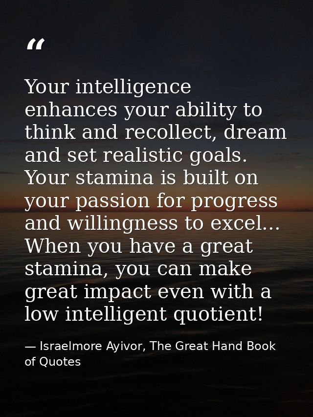 Your intelligence enhances your ability to think and recollect, dream and set realistic goals. Your stamina is built on  — Israelmore Ayivor, The Great Hand Book of Quotes
