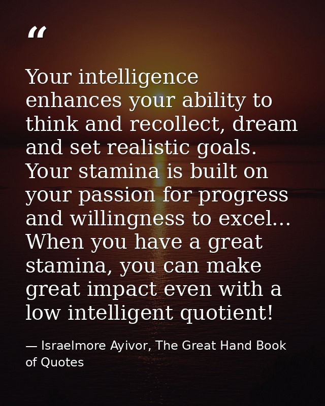 Your intelligence enhances your ability to think and recollect, dream and set realistic goals. Your stamina is built on  — Israelmore Ayivor, The Great Hand Book of Quotes