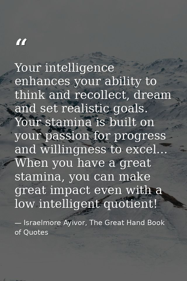 Your intelligence enhances your ability to think and recollect, dream and set realistic goals. Your stamina is built on  — Israelmore Ayivor, The Great Hand Book of Quotes
