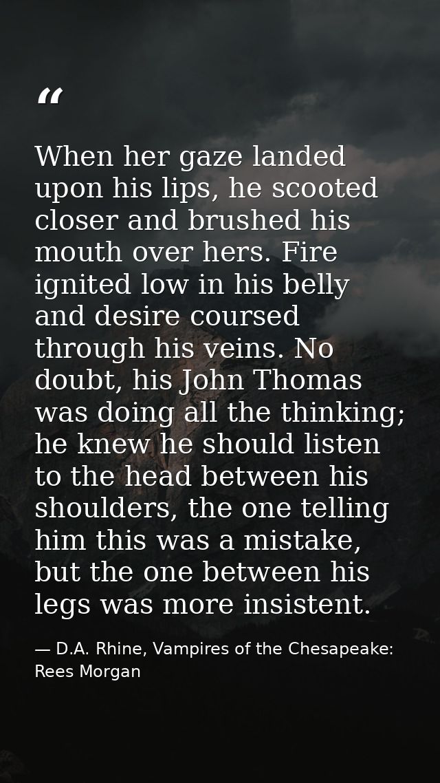 When her gaze landed upon his lips, he scooted closer and brushed his mouth over hers. Fire ignited low in his belly and — D.A. Rhine, Vampires of the Chesapeake: Rees Morgan