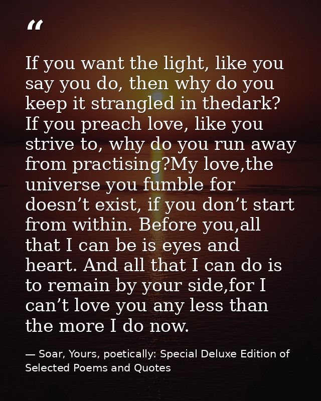 If you want the light, like you say you do, then why do you keep it strangled in thedark? If you preach love, like you s — Soar, Yours, poetically: Special Deluxe Edition of Selected Poems and Quotes