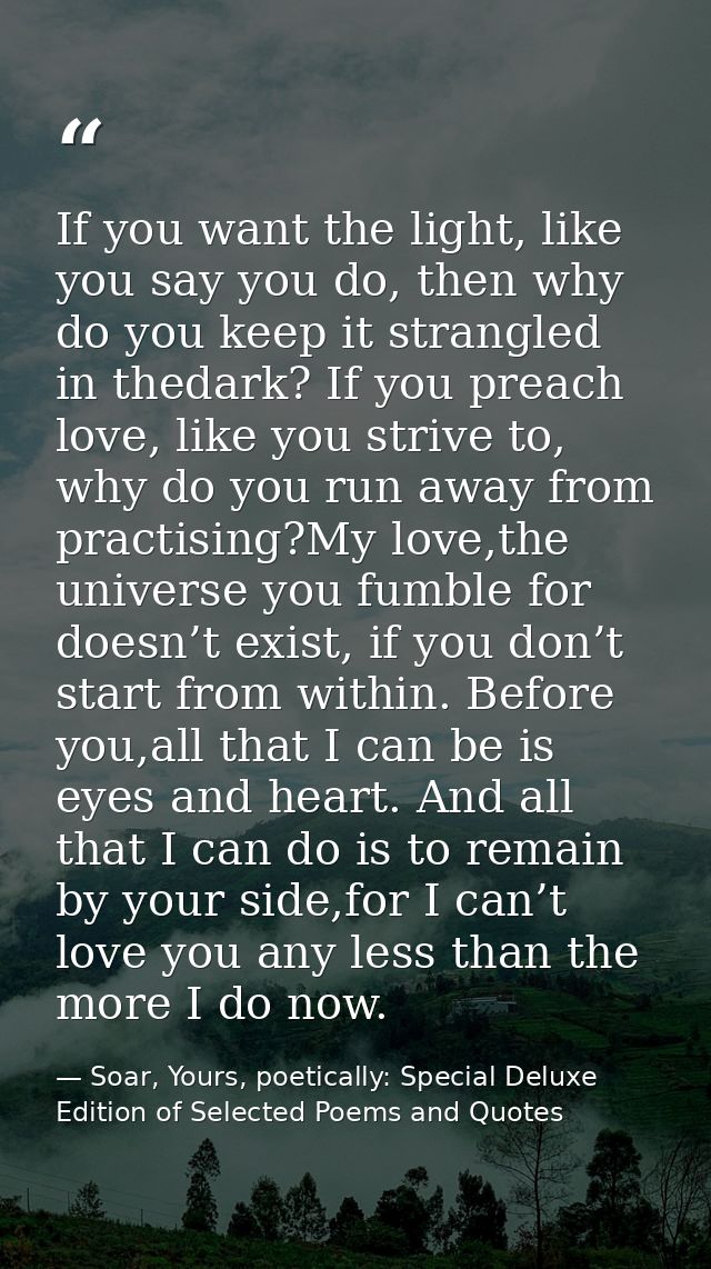 If you want the light, like you say you do, then why do you keep it strangled in thedark? If you preach love, like you s — Soar, Yours, poetically: Special Deluxe Edition of Selected Poems and Quotes