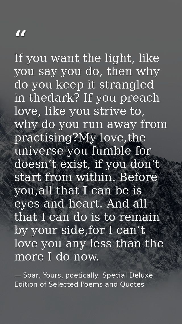 If you want the light, like you say you do, then why do you keep it strangled in thedark? If you preach love, like you s — Soar, Yours, poetically: Special Deluxe Edition of Selected Poems and Quotes
