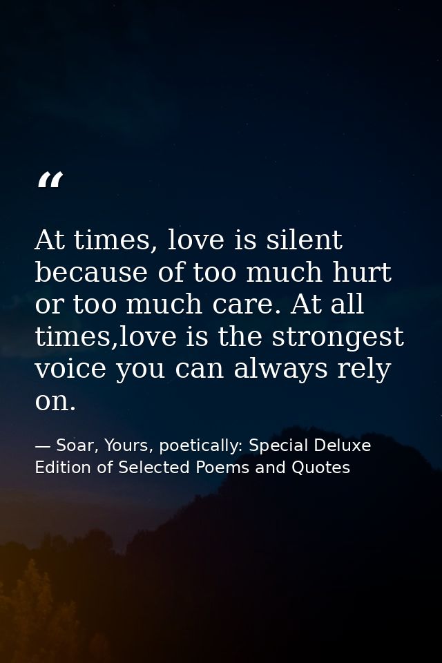 At times, love is silent because of too much hurt or too much care. At all times,love is the strongest voice you can alw — Soar, Yours, poetically: Special Deluxe Edition of Selected Poems and Quotes