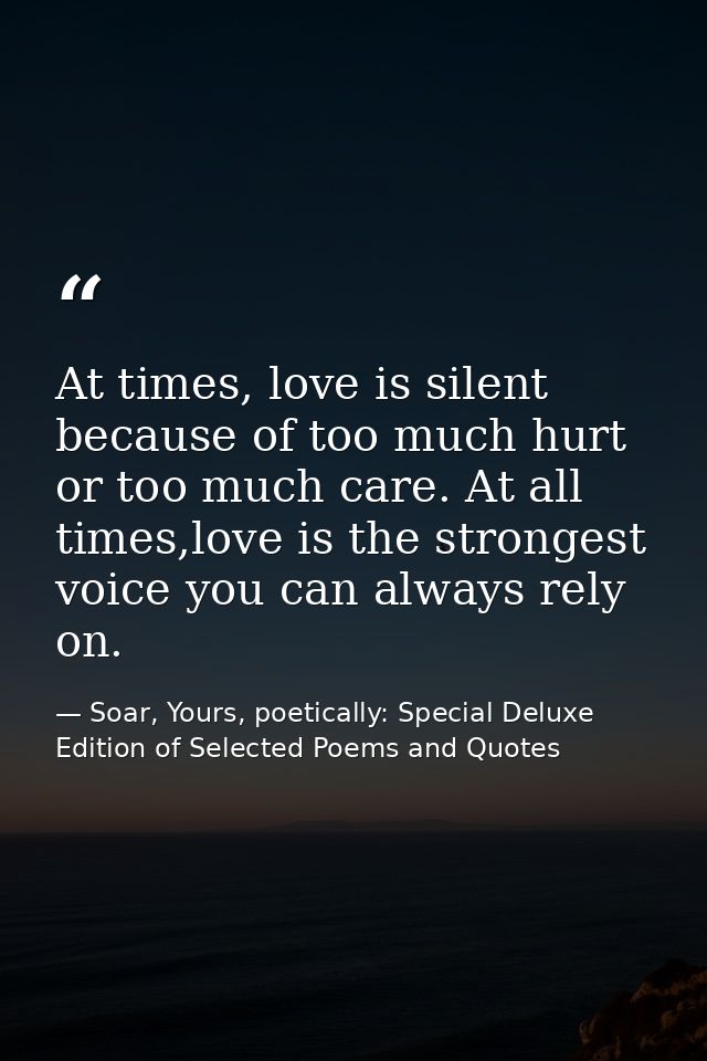 At times, love is silent because of too much hurt or too much care. At all times,love is the strongest voice you can alw — Soar, Yours, poetically: Special Deluxe Edition of Selected Poems and Quotes