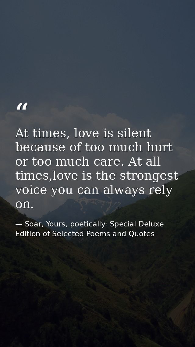 At times, love is silent because of too much hurt or too much care. At all times,love is the strongest voice you can alw — Soar, Yours, poetically: Special Deluxe Edition of Selected Poems and Quotes