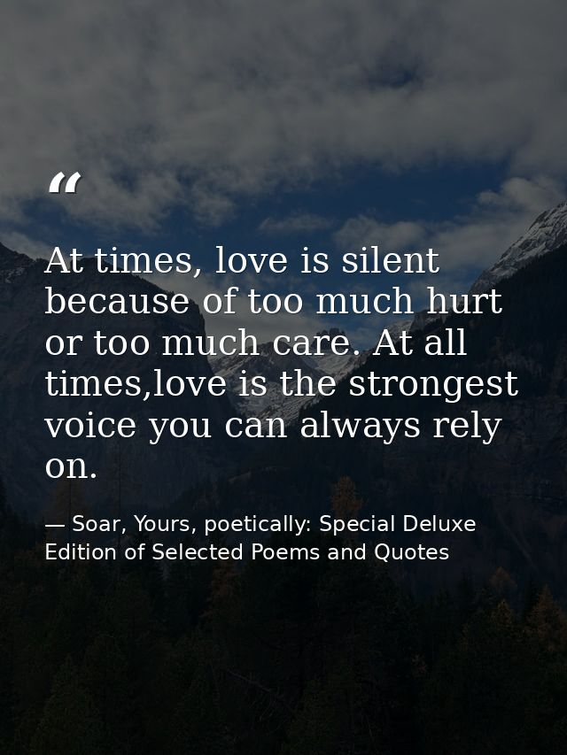 At times, love is silent because of too much hurt or too much care. At all times,love is the strongest voice you can alw — Soar, Yours, poetically: Special Deluxe Edition of Selected Poems and Quotes