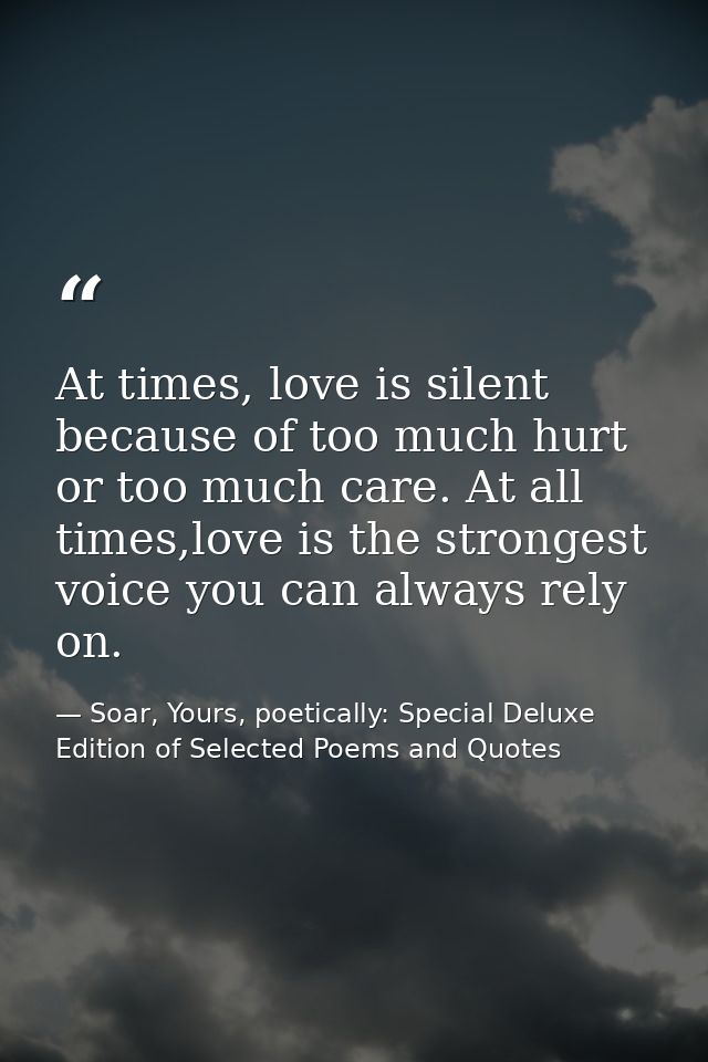 At times, love is silent because of too much hurt or too much care. At all times,love is the strongest voice you can alw — Soar, Yours, poetically: Special Deluxe Edition of Selected Poems and Quotes