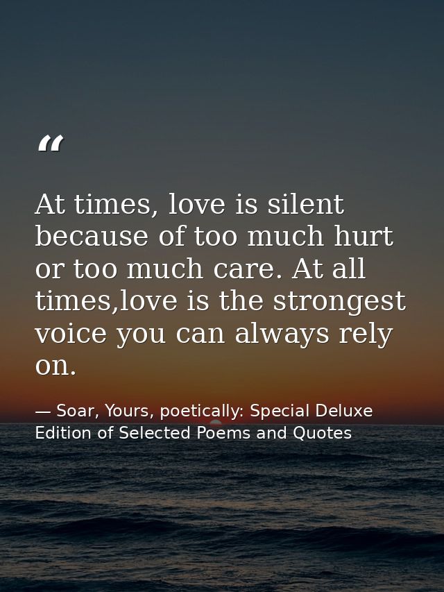 At times, love is silent because of too much hurt or too much care. At all times,love is the strongest voice you can alw — Soar, Yours, poetically: Special Deluxe Edition of Selected Poems and Quotes