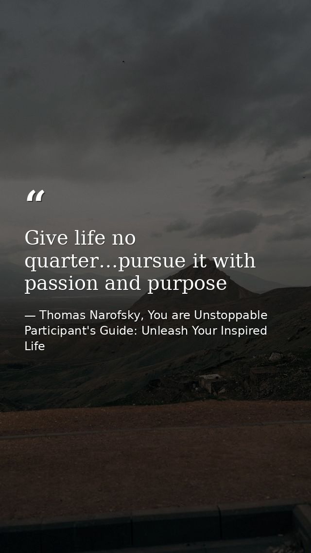 Give life no quarter…pursue it with passion and purpose — Thomas Narofsky, You are Unstoppable Participant's Guide: Unleash Your Inspired Life
